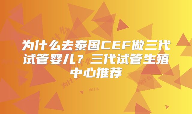 为什么去泰国CEF做三代试管婴儿？三代试管生殖中心推荐