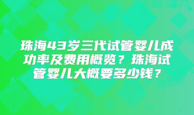 珠海43岁三代试管婴儿成功率及费用概览?珠海试管婴儿大概要多少钱?
