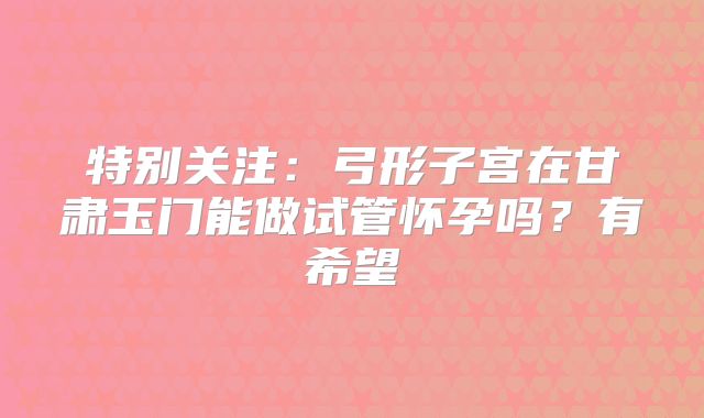 特别关注：弓形子宫在甘肃玉门能做试管怀孕吗？有希望