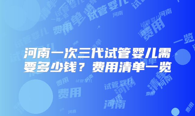 河南一次三代试管婴儿需要多少钱？费用清单一览