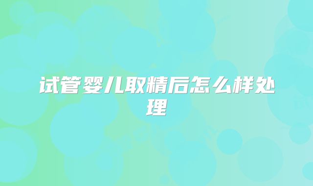 试管婴儿取精后怎么样处理