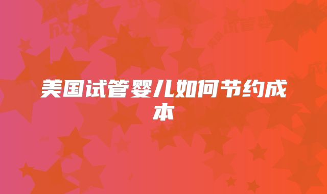 美国试管婴儿如何节约成本