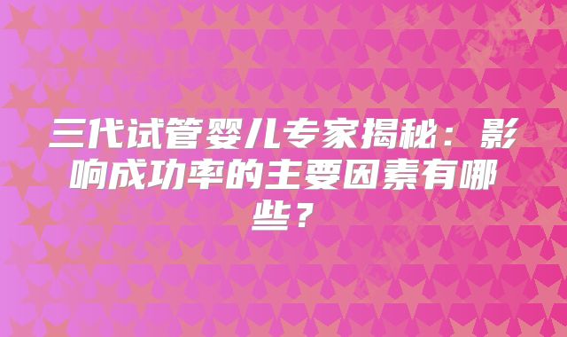 三代试管婴儿专家揭秘：影响成功率的主要因素有哪些？