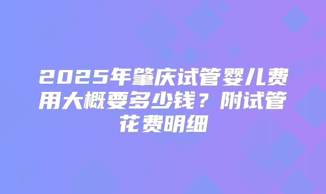2025年肇庆试管婴儿费用大概要多少钱？附试管花费明细