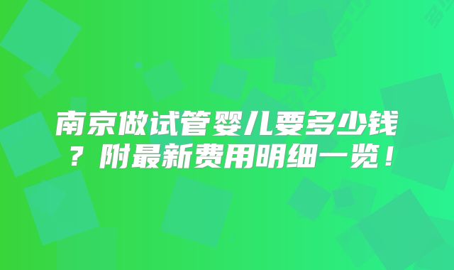 南京做试管婴儿要多少钱？附最新费用明细一览！