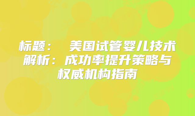 标题： 美国试管婴儿技术解析：成功率提升策略与权威机构指南