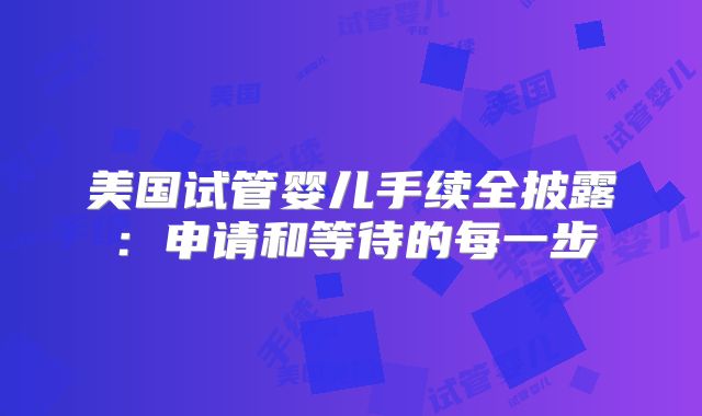 美国试管婴儿手续全披露:申请和等待的每一步