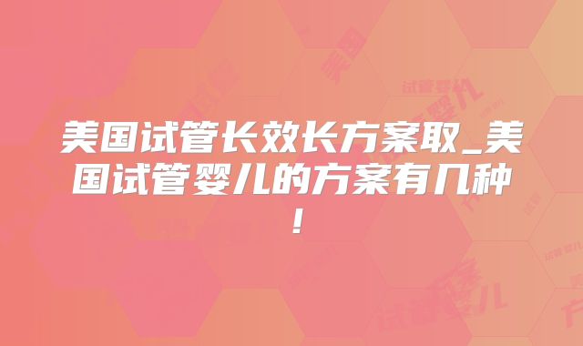 美国试管长效长方案取_美国试管婴儿的方案有几种！