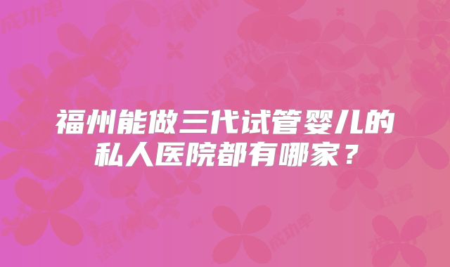 福州能做三代试管婴儿的私人医院都有哪家？