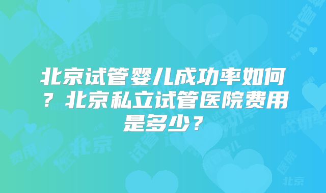 北京试管婴儿成功率如何？北京私立试管医院费用是多少？