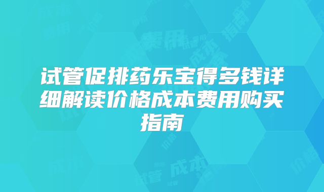 试管促排药乐宝得多钱详细解读价格成本费用购买指南