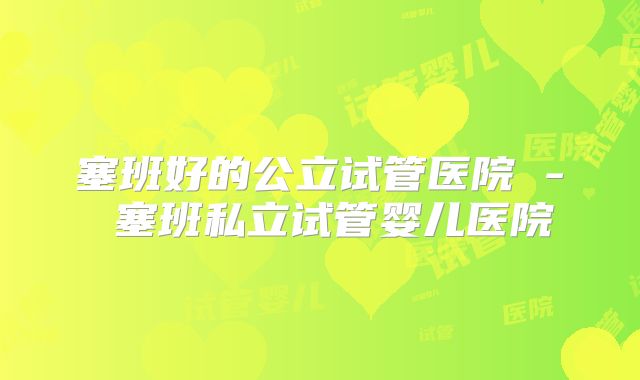 塞班好的公立试管医院 - 塞班私立试管婴儿医院