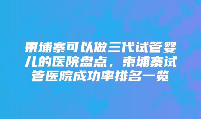 柬埔寨可以做三代试管婴儿的医院盘点，柬埔寨试管医院成功率排名一览