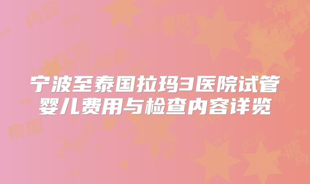 宁波至泰国拉玛3医院试管婴儿费用与检查内容详览