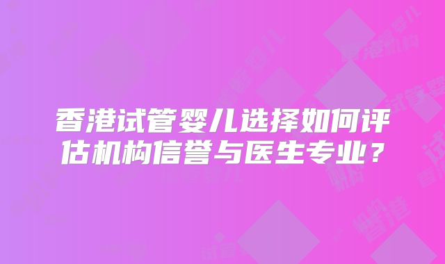 香港试管婴儿选择如何评估机构信誉与医生专业？