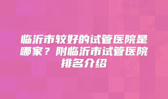 临沂市较好的试管医院是哪家？附临沂市试管医院排名介绍