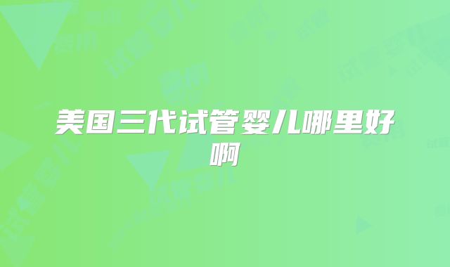 美国三代试管婴儿哪里好啊