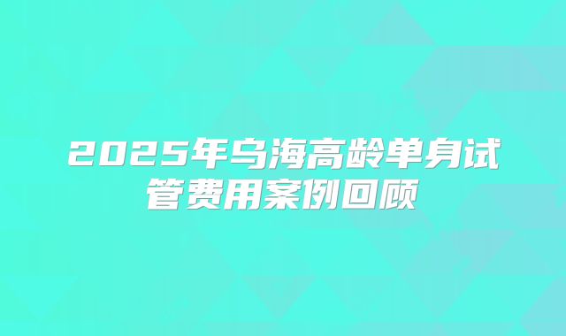 2025年乌海高龄单身试管费用案例回顾