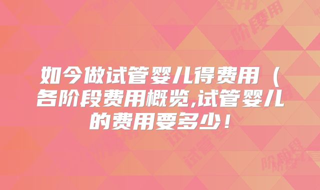 如今做试管婴儿得费用（各阶段费用概览,试管婴儿的费用要多少！