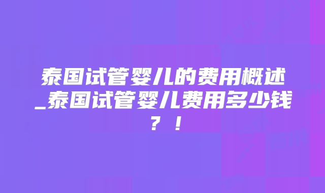 泰国试管婴儿的费用概述_泰国试管婴儿费用多少钱？！