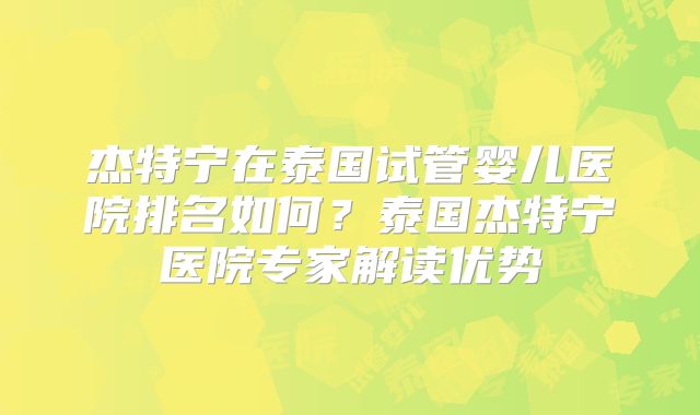 杰特宁在泰国试管婴儿医院排名如何？泰国杰特宁医院专家解读优势