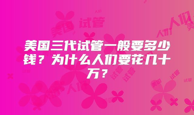 美国三代试管一般要多少钱？为什么人们要花几十万？