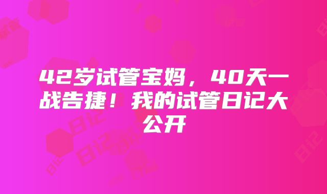 42岁试管宝妈，40天一战告捷！我的试管日记大公开