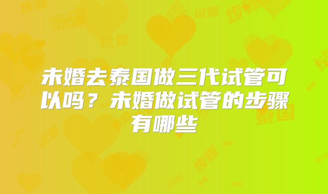 未婚去泰国做三代试管可以吗？未婚做试管的步骤有哪些
