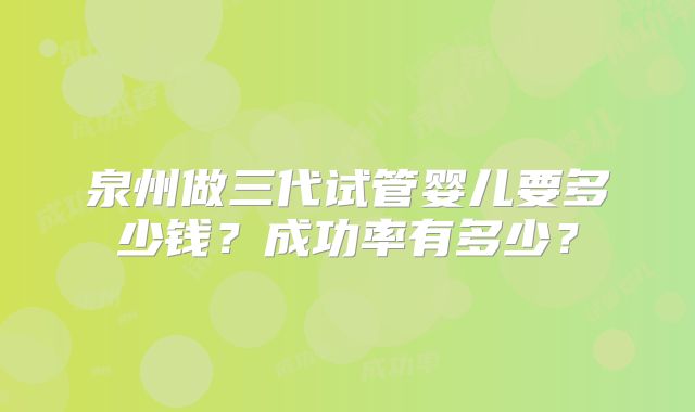 泉州做三代试管婴儿要多少钱？成功率有多少？