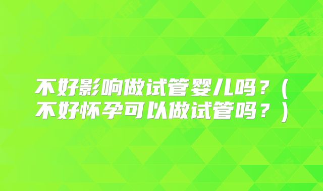 不好影响做试管婴儿吗？(不好怀孕可以做试管吗？)
