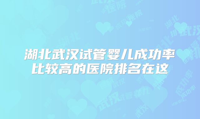 湖北武汉试管婴儿成功率比较高的医院排名在这