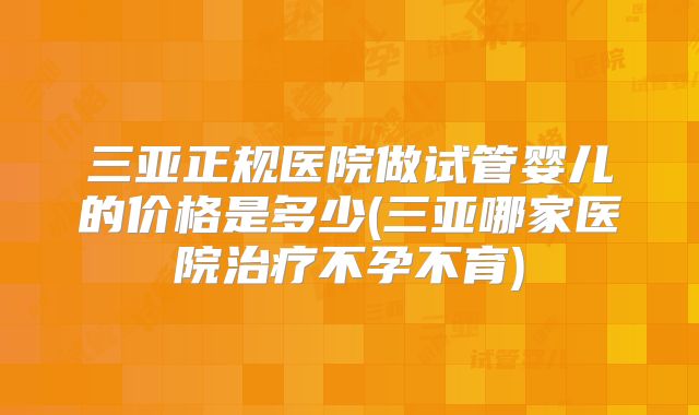 三亚正规医院做试管婴儿的价格是多少(三亚哪家医院治疗不孕不育)