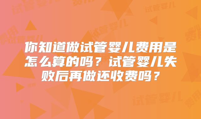 你知道做试管婴儿费用是怎么算的吗？试管婴儿失败后再做还收费吗？