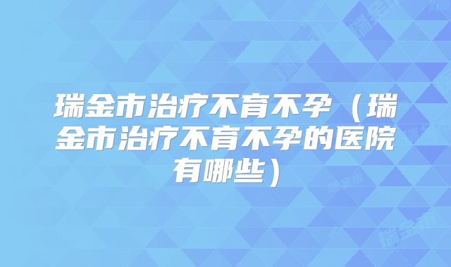 瑞金市治疗不育不孕(瑞金市治疗不育不孕的医院有哪些)