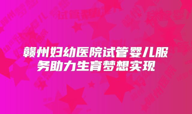 赣州妇幼医院试管婴儿服务助力生育梦想实现