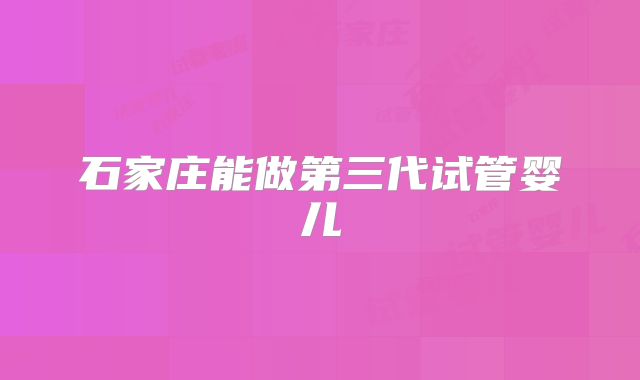 石家庄能做第三代试管婴儿