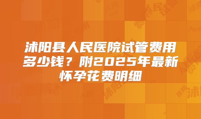 沭阳县人民医院试管费用多少钱？附2025年最新怀孕花费明细
