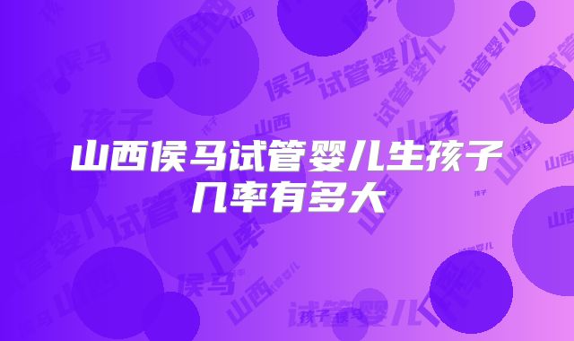 山西侯马试管婴儿生孩子几率有多大