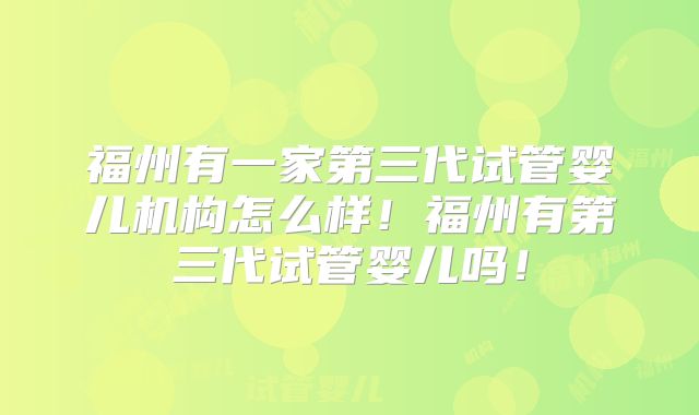 福州有一家第三代试管婴儿机构怎么样！福州有第三代试管婴儿吗！