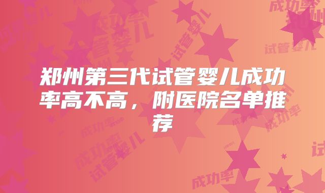 郑州第三代试管婴儿成功率高不高，附医院名单推荐