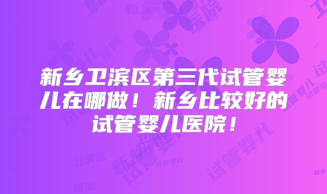 新乡卫滨区第三代试管婴儿在哪做！新乡比较好的试管婴儿医院！
