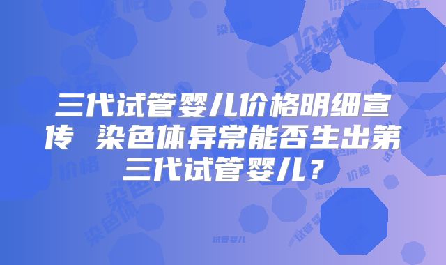 三代试管婴儿价格明细宣传 染色体异常能否生出第三代试管婴儿？