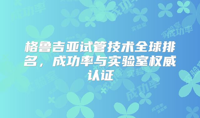 格鲁吉亚试管技术全球排名，成功率与实验室权威认证