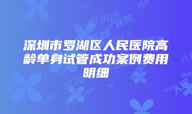 深圳市罗湖区人民医院高龄单身试管成功案例费用明细
