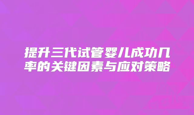 提升三代试管婴儿成功几率的关键因素与应对策略