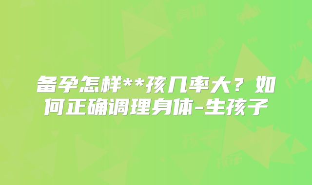 备孕怎样**孩几率大？如何正确调理身体-生孩子