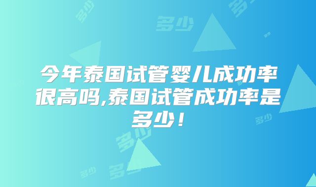 今年泰国试管婴儿成功率很高吗,泰国试管成功率是多少!
