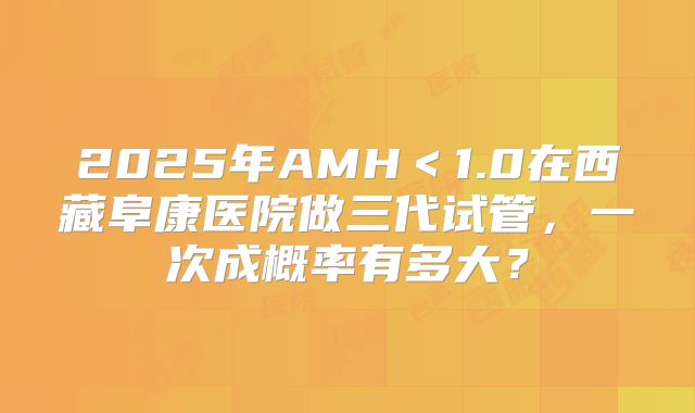 2025年AMH＜1.0在西藏阜康医院做三代试管，一次成概率有多大？