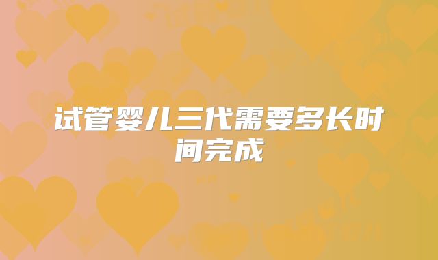 试管婴儿三代需要多长时间完成
