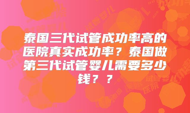 泰国三代试管成功率高的医院真实成功率？泰国做第三代试管婴儿需要多少钱？？